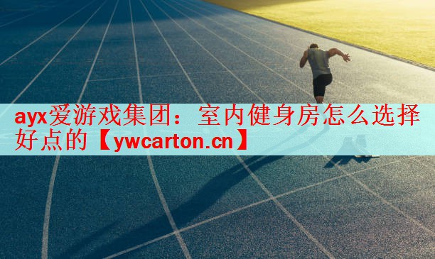 ayx爱游戏集团：室内健身房怎么选择好点的